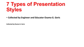 7 Types of Presentation
Styles
• Collected by Engineer and Educator Osama G. Geris
Collected by Osama G. Geris
 