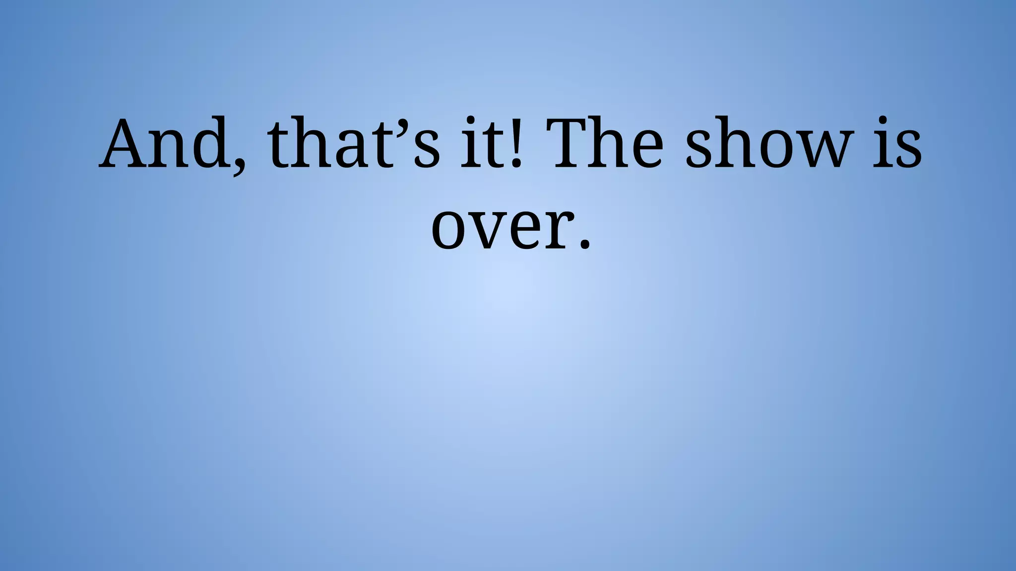 And, that’s it! The show is
over.
 