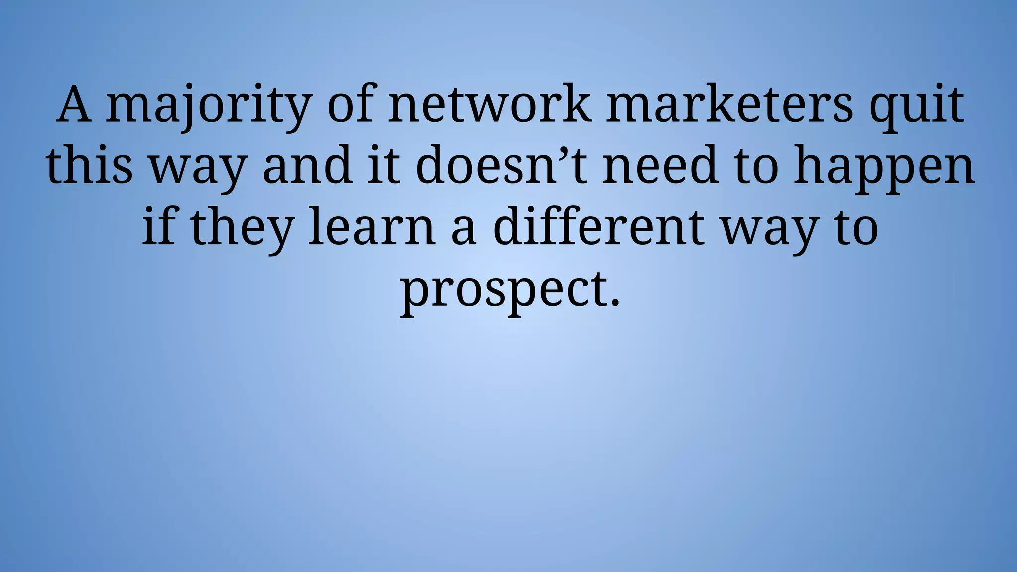 A majority of network marketers quit
this way and it doesn’t need to happen
if they learn a different way to
prospect.
 