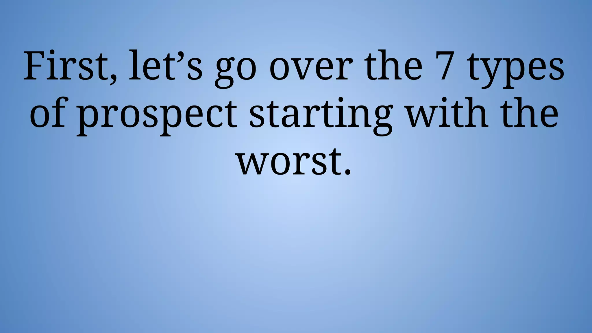 First, let’s go over the 7 types
of prospect starting with the
worst.
 