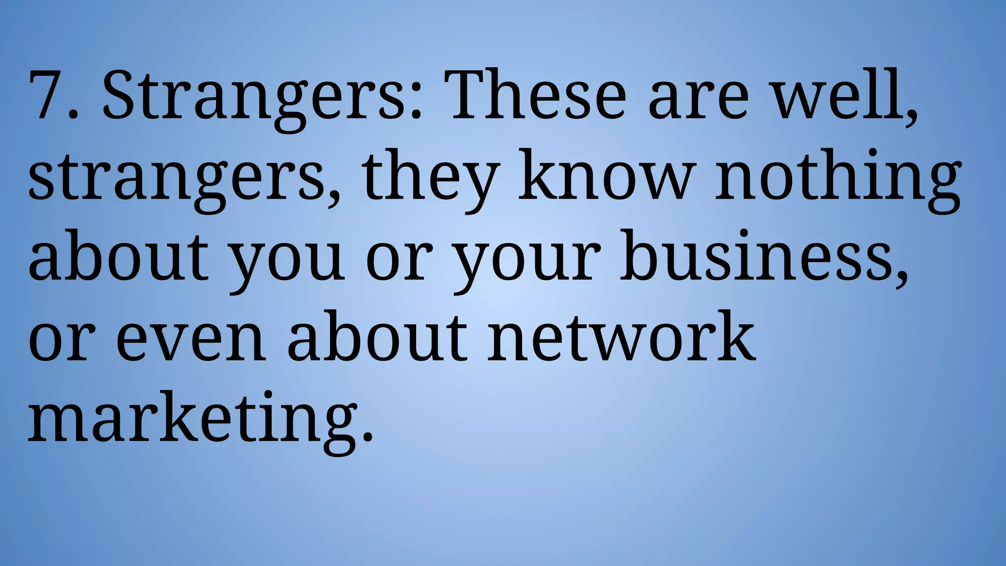 7. Strangers: These are well,
strangers, they know nothing
about you or your business,
or even about network
marketing.
 