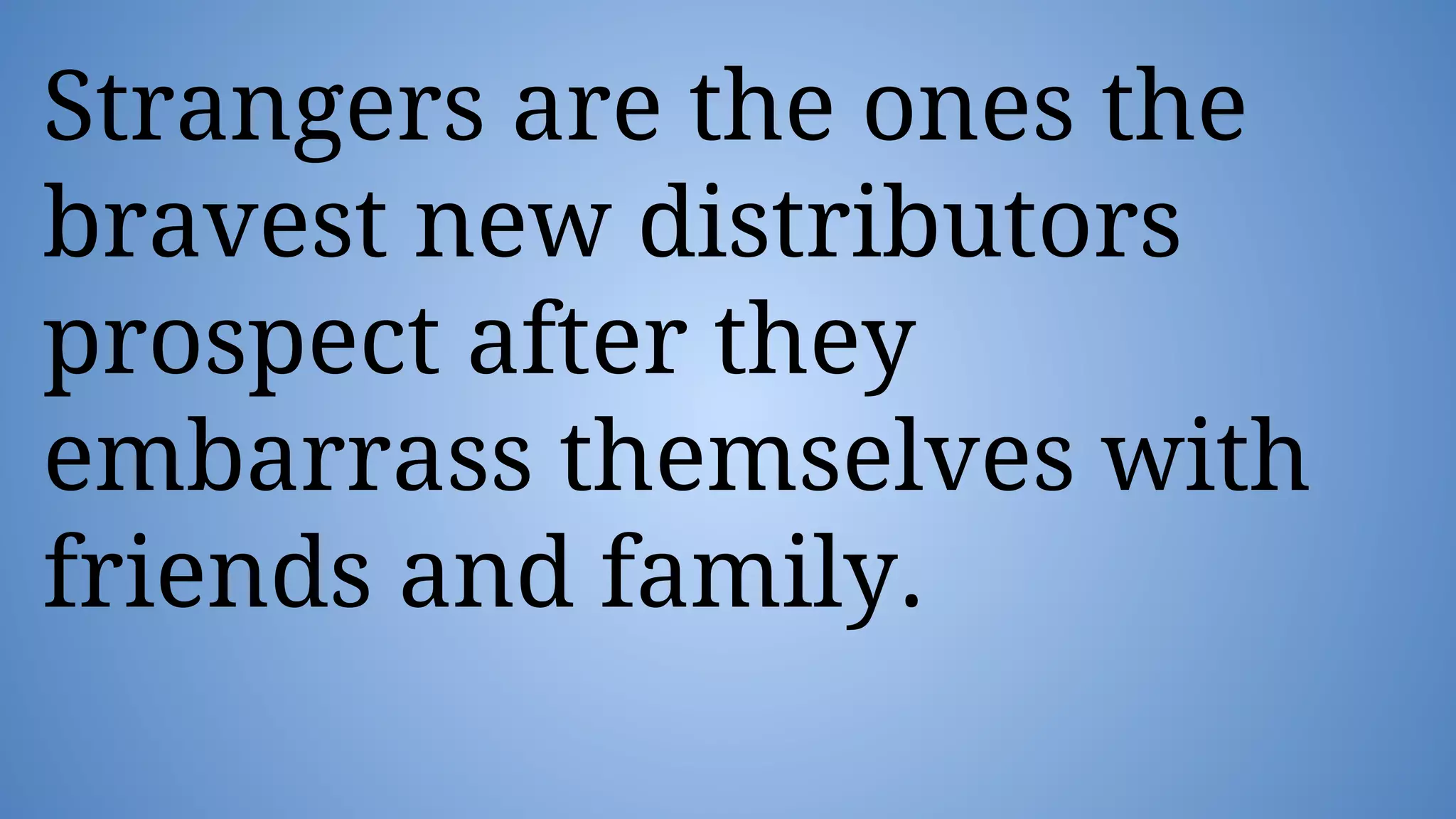 Strangers are the ones the
bravest new distributors
prospect after they
embarrass themselves with
friends and family.
 