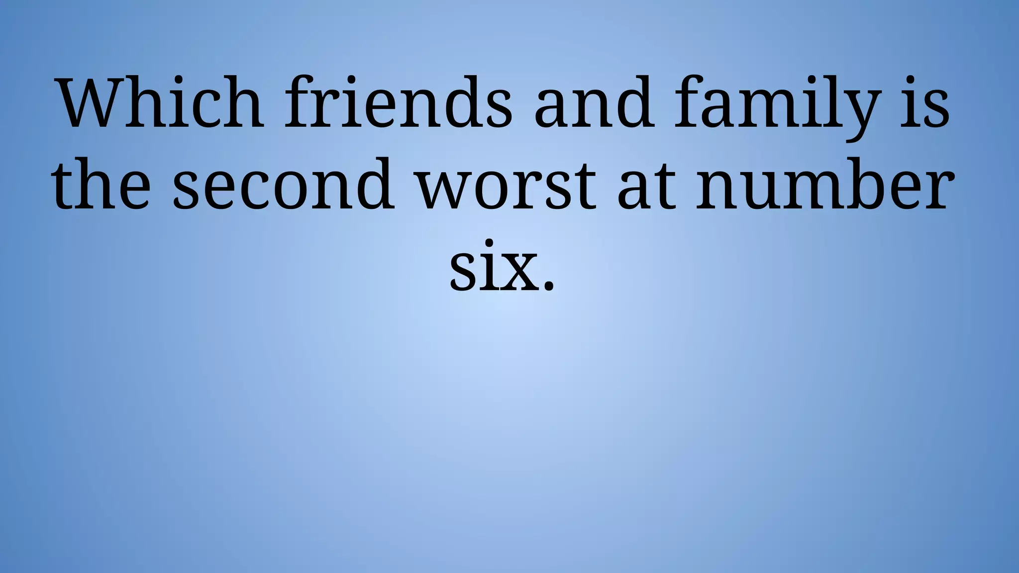 Which friends and family is
the second worst at number
six.
 