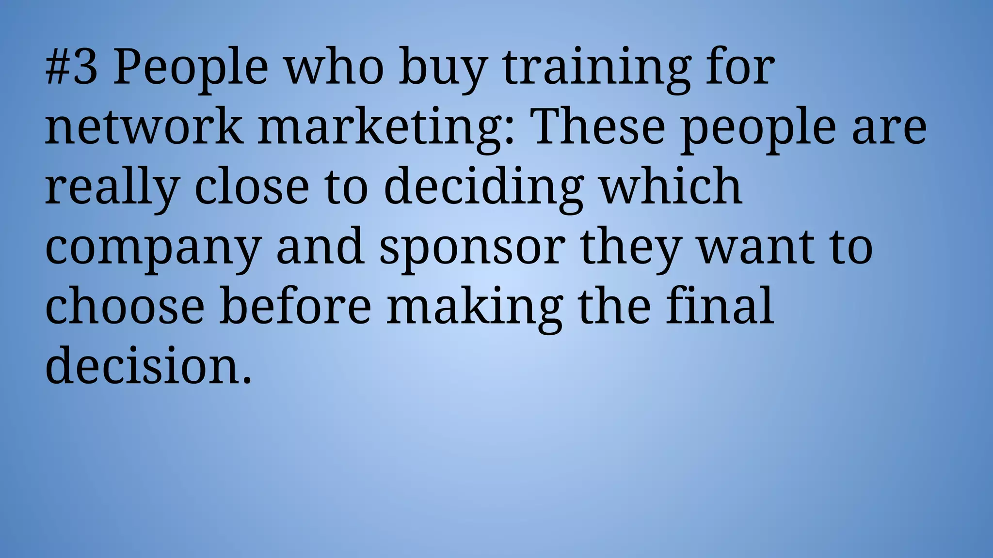 #3 People who buy training for
network marketing: These people are
really close to deciding which
company and sponsor they want to
choose before making the final
decision.
 
