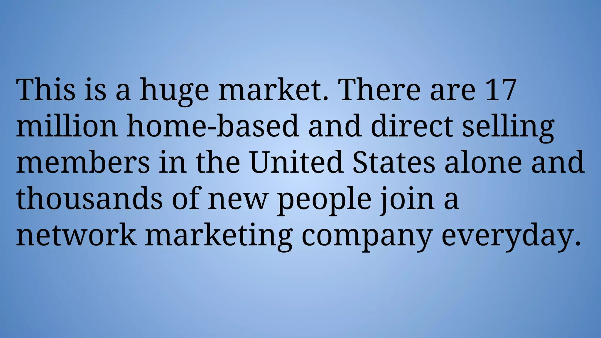 This is a huge market. There are 17
million home-based and direct selling
members in the United States alone and
thousands of new people join a
network marketing company everyday.
 