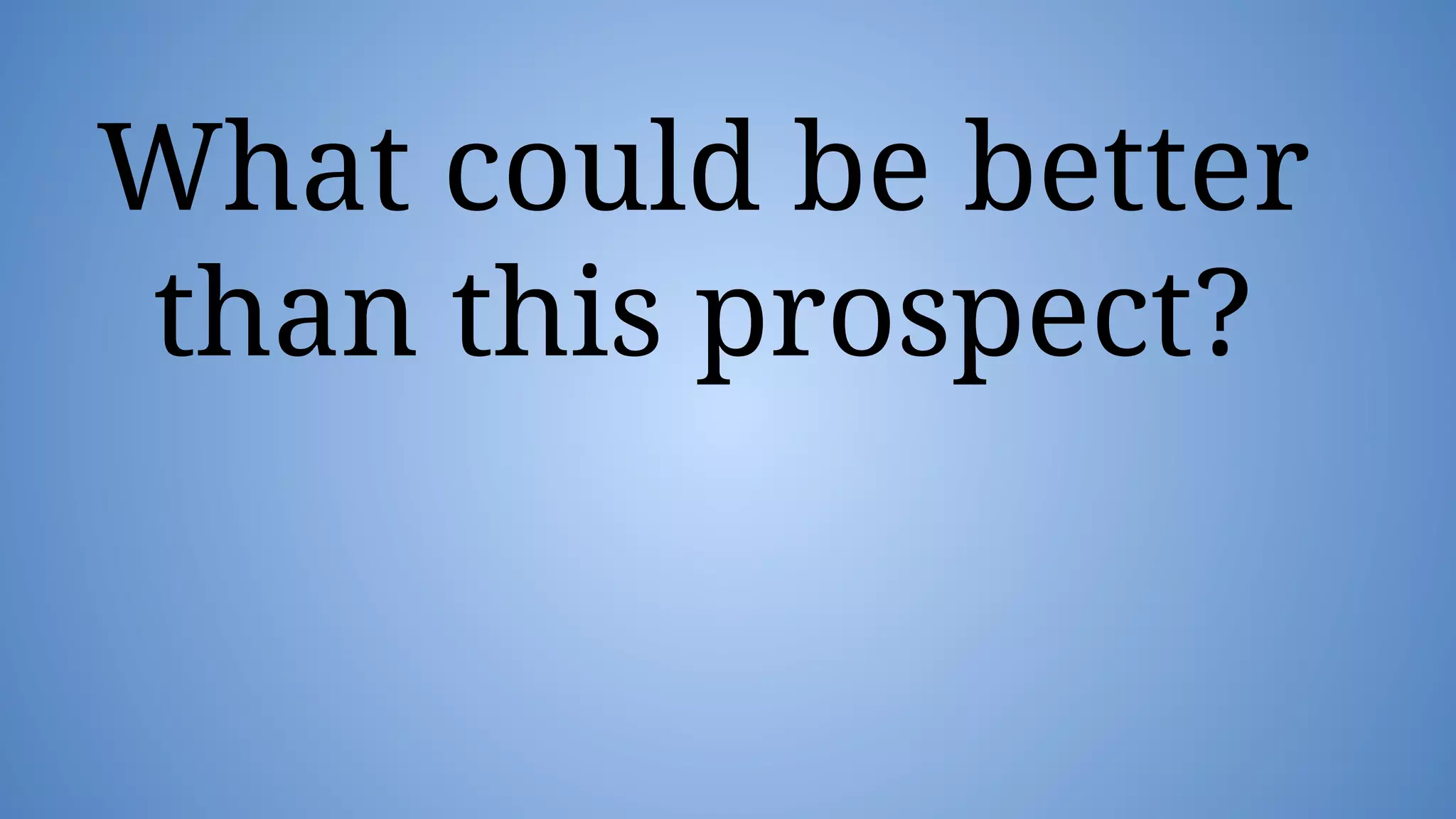 What could be better
than this prospect?
 