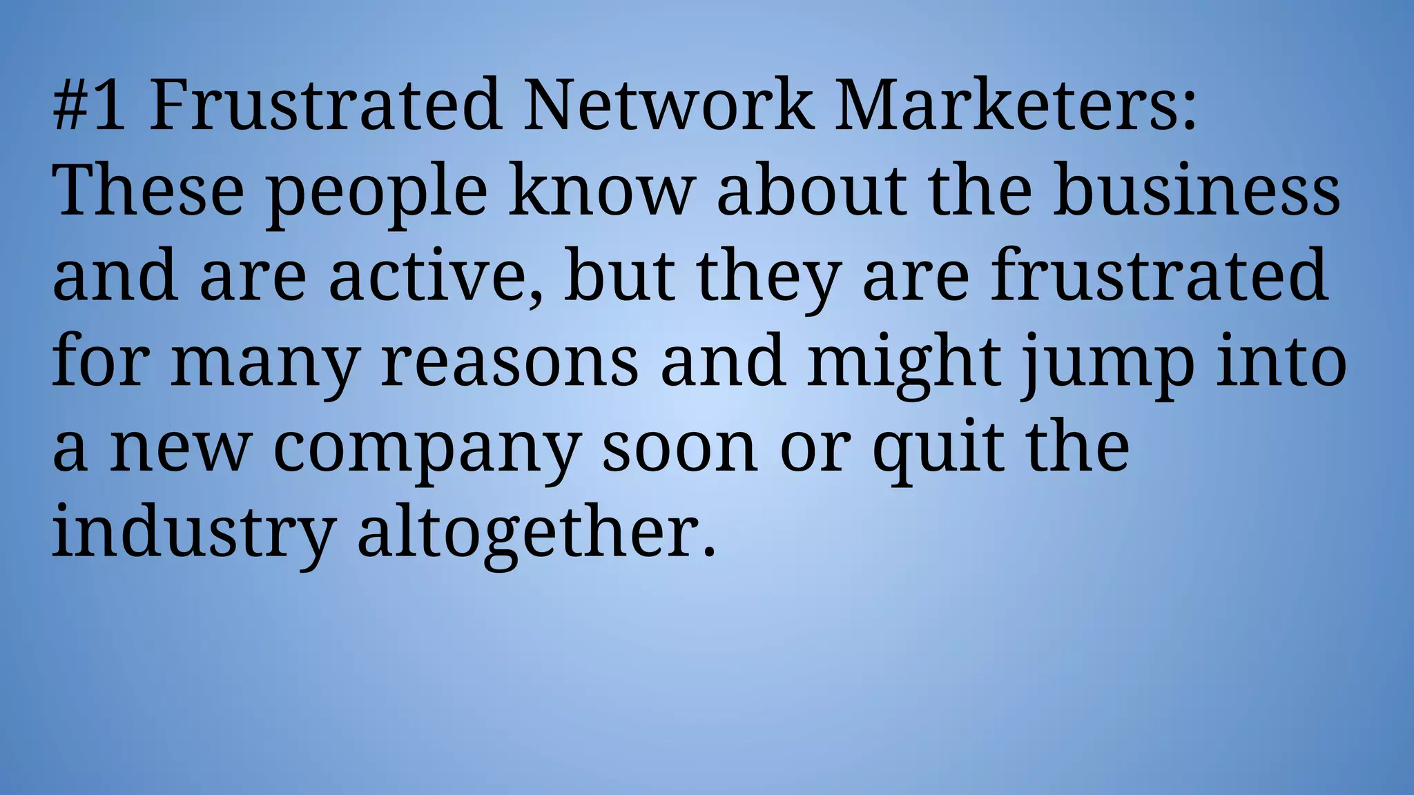 #1 Frustrated Network Marketers:
These people know about the business
and are active, but they are frustrated
for many reasons and might jump into
a new company soon or quit the
industry altogether.
 