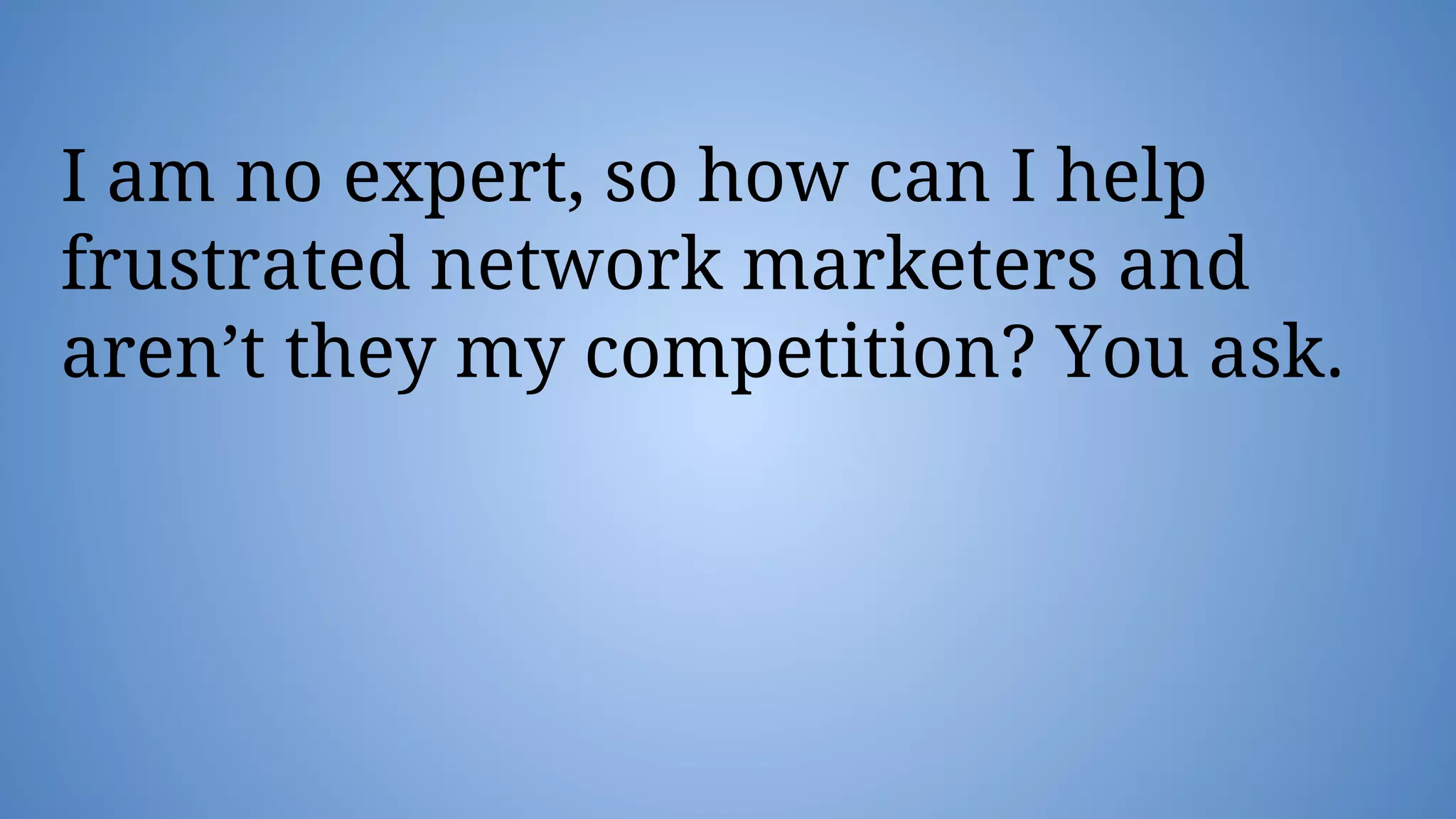 I am no expert, so how can I help
frustrated network marketers and
aren’t they my competition? You ask.
 