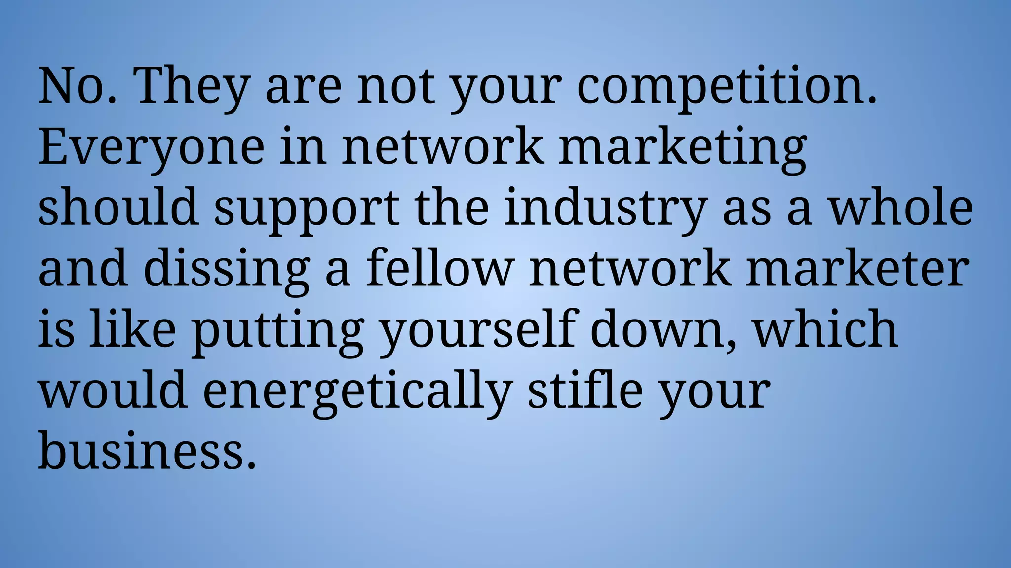 No. They are not your competition.
Everyone in network marketing
should support the industry as a whole
and dissing a fellow network marketer
is like putting yourself down, which
would energetically stifle your
business.
 