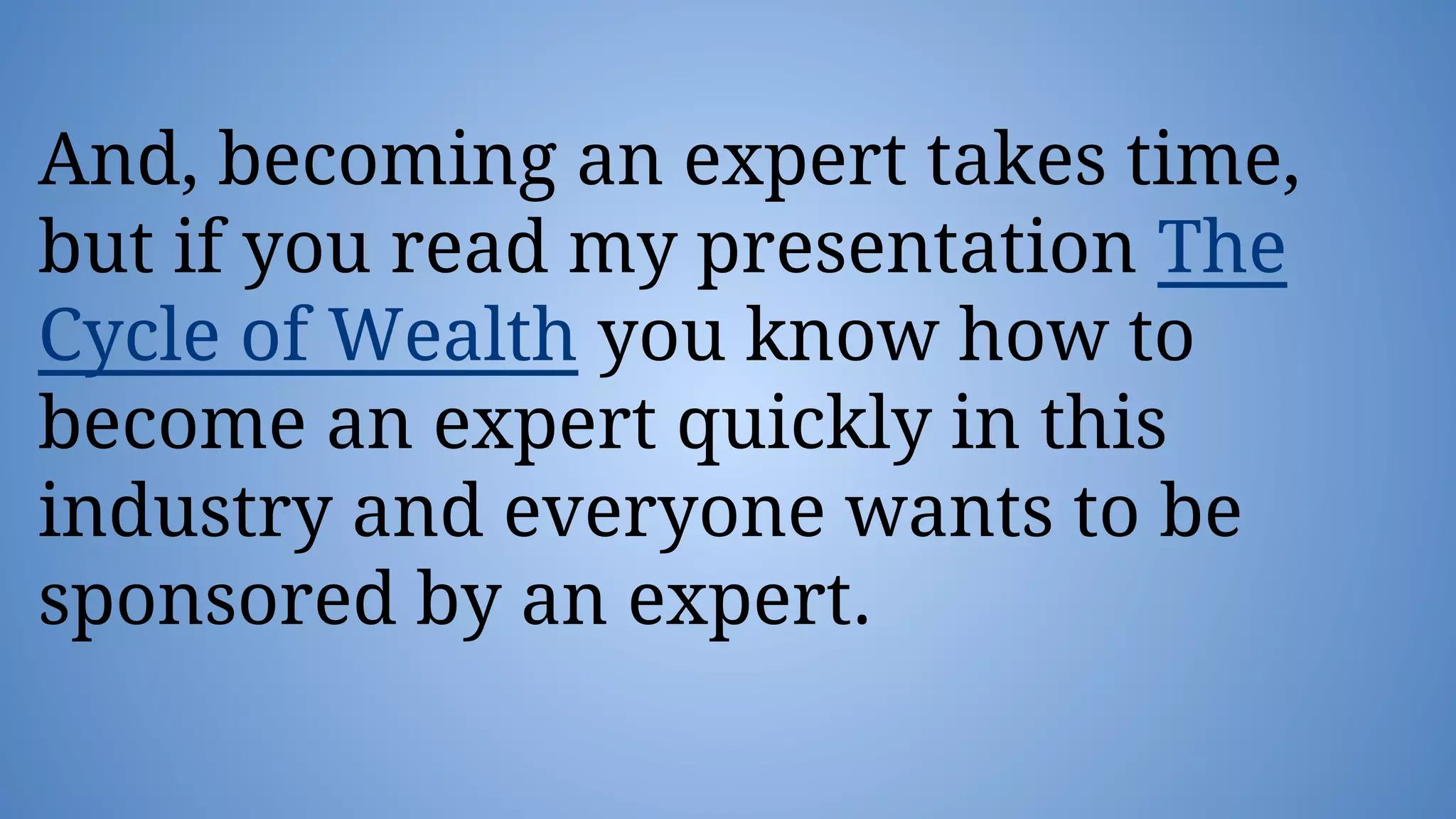 And, becoming an expert takes time,
but if you read my presentation The
Cycle of Wealth you know how to
become an expert quickly in this
industry and everyone wants to be
sponsored by an expert.
 