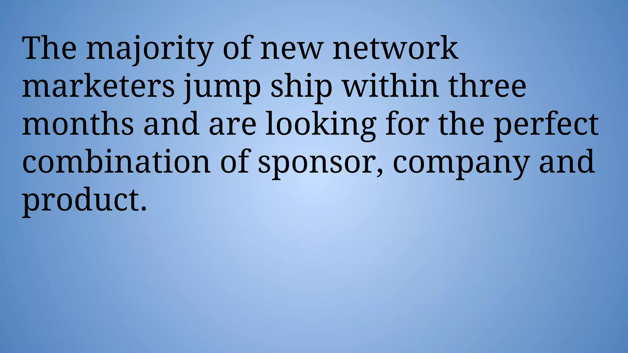The majority of new network
marketers jump ship within three
months and are looking for the perfect
combination of sponsor, company and
product.
 
