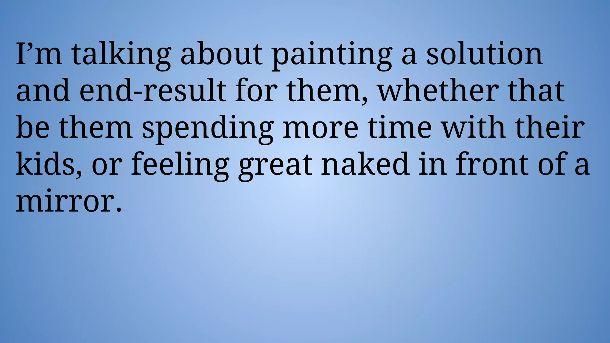 I’m talking about painting a solution
and end-result for them, whether that
be them spending more time with their
kids, or feeling great naked in front of a
mirror.
 