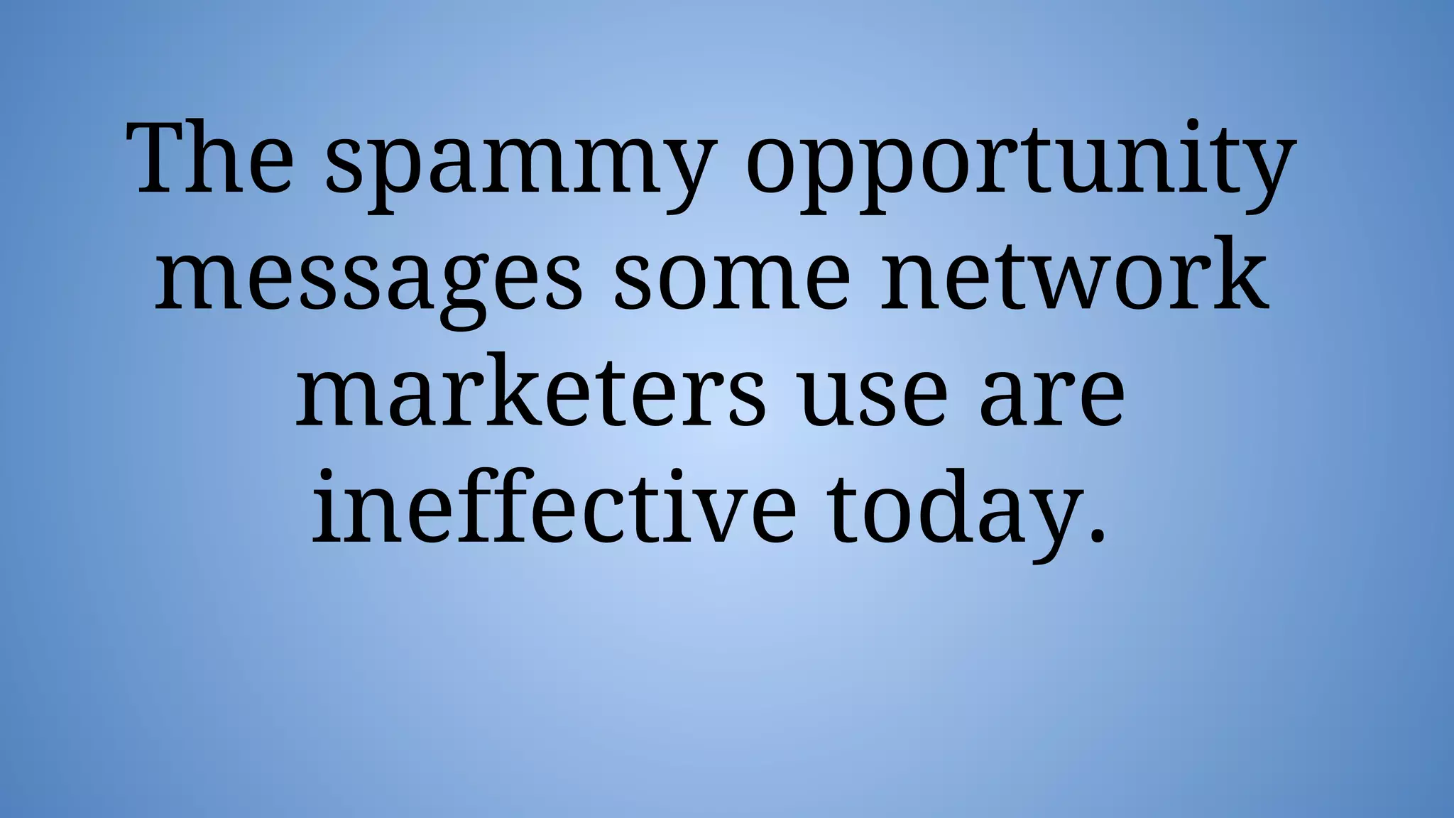 The spammy opportunity
messages some network
marketers use are
ineffective today.
 