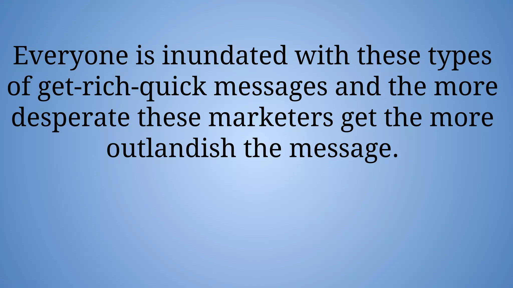 Everyone is inundated with these types
of get-rich-quick messages and the more
desperate these marketers get the more
outlandish the message.
 
