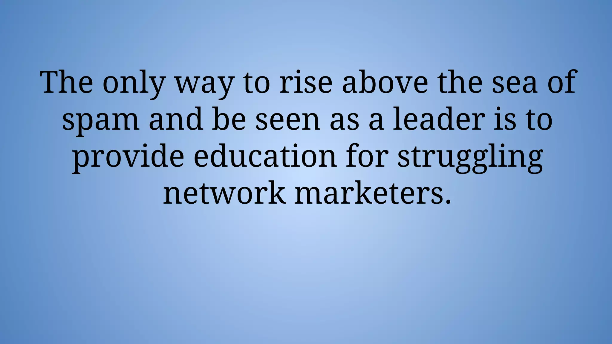 The only way to rise above the sea of
spam and be seen as a leader is to
provide education for struggling
network marketers.
 