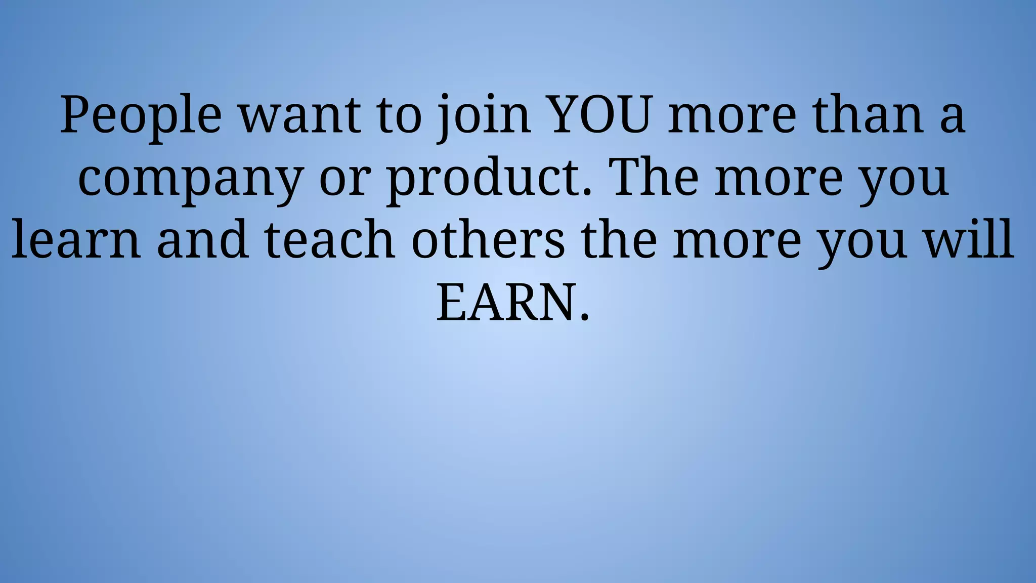 People want to join YOU more than a
company or product. The more you
learn and teach others the more you will
EARN.
 