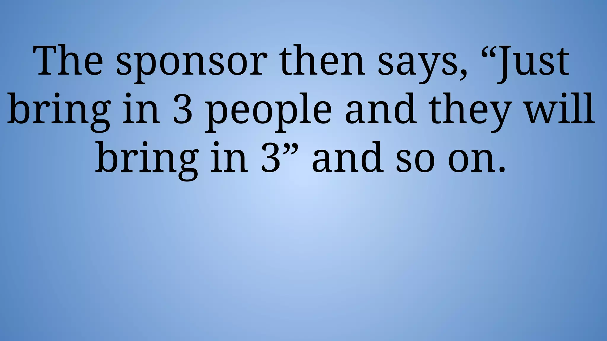 The sponsor then says, “Just
bring in 3 people and they will
bring in 3” and so on.
 