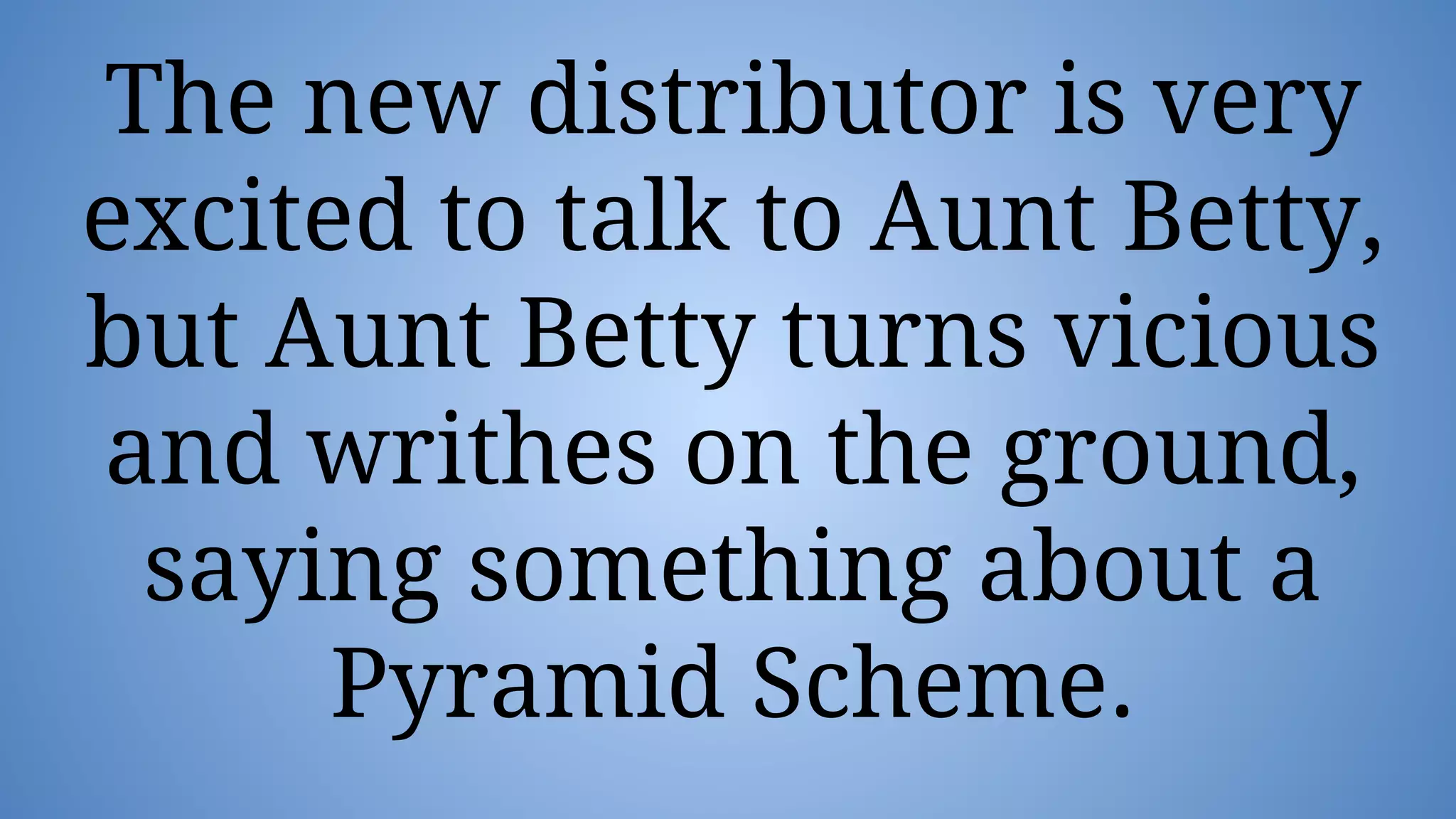 The new distributor is very
excited to talk to Aunt Betty,
but Aunt Betty turns vicious
and writhes on the ground,
saying something about a
Pyramid Scheme.
 