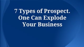 7 Types of Prospect.
One Can Explode
Your Business
 
