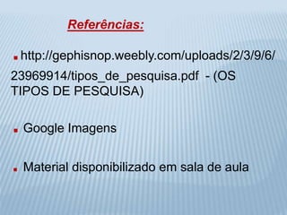 Referências: 
.http://gephisnop.weebly.com/uploads/2/3/9/6/ 
23969914/tipos_de_pesquisa.pdf - (OS 
TIPOS DE PESQUISA) 
.Google Imagens 
. Material disponibilizado em sala de aula 
