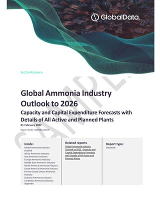 SECTOR RESEARCH
Global Ammonia Industry
Outlook to 2026
Capacity and Capital Expenditure Forecasts with
Details of All Active and Planned Plants
01 February 2022
Report Code: GDCH01223ICR
Inside:
Global Ammonia Industry
Outlook
Africa Ammonia Industry
Asia Ammonia Industry
Europe Ammonia Industry
Middle East Ammonia Industry
North America Ammonia Industry
South America Ammonia Industry
Former Soviet Union Ammonia
Industry
Oceania Ammonia Industry
Caribbean Ammonia Industry
Appendix
Related reports:
Global Ammonia Industry
Outlook to 2025 - Capacity and
Capital Expenditure Forecasts
with Details of All Active and
Planned Plants
Report type:
Databook
 