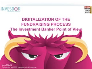 DIGITALIZATION OF THE 
FUNDRAISING PROCESS 
The Investment Banker Point of View 
Lasse Mäkelä, 
Co-Founder and CEO, Invesdor Ltd -@Lassemac 
 