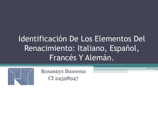 Identificación De Los Elementos Del 
Renacimiento: Italiano, Español, 
Francés Y Alemán. 
Rosannys Buscema 
CI 24598947 
 