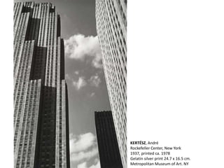 KERTÉSZ, André
Rockefeller Center, New York
1937, printed ca. 1978
Gelatin silver print 24.7 x 16.5 cm.
Metropolitan Museum of Art. NY
 