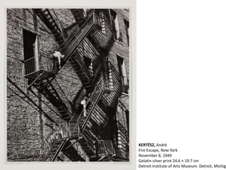 KERTÉSZ, André
Fire Escape, New York
November 8, 1949
Gelatin silver print 24.6 × 19.7 cm
Detroit Institute of Arts Museum. Detroit, Michiga
 