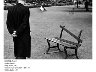 KERTÉSZ, André
Broken Bench
Long Island,1962
Gelatin silver print 16.6 x 24.7 cm
Witkin Gallery. NY
 