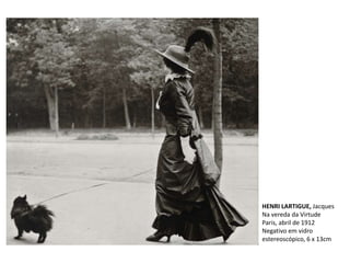 HENRI LARTIGUE, Jacques
Na vereda da Virtude
Paris, abril de 1912
Negativo em vidro
estereoscópico, 6 x 13cm
 