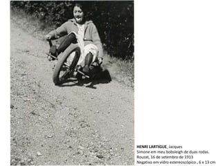 HENRI LARTIGUE, Jacques
Simone em meu bobsleigh de duas rodas.
Rouzat, 16 de setembro de 1913
Negativo em vidro estereoscópico , 6 x 13 cm
 