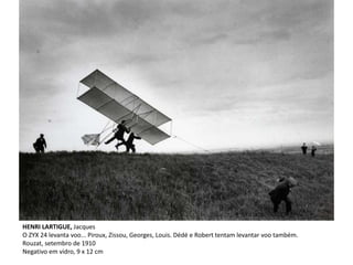 HENRI LARTIGUE, Jacques
O ZYX 24 levanta voo... Piroux, Zissou, Georges, Louis. Dédé e Robert tentam levantar voo também.
Rouzat, setembro de 1910
Negativo em vidro, 9 x 12 cm
 