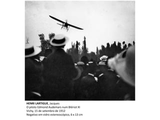 HENRI LARTIGUE, Jacques
O piloto Edmond Audemars num Blériot XI
Vichy, 15 de setembro de 1912
Negativo em vidro estereoscópico, 6 x 13 cm
 