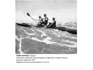 HENRI LARTIGUE, Jacques
A bordo do podóscafo: Rico Broadwater, Gugy Kuhn e Lisbeth Thomas
Deauville, agosto de 1917
Negativo em vidro estereoscópico, 6 x 13 cm
 