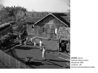 OHARA, Haruo
Sede da chácara Arara
década de 1950
Londrina - PR
Acervo Instituto Moreira Salles
 