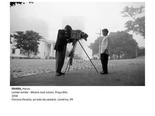 OHARA, Haruo
Lambe-lambe - Mestre José Juliani, Praça Mal.
1958
Floriano Peixoto, ao lado da catedral. Londrina, PR
 