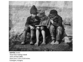 KERTÈSZ, André
Three boys reading a book
1915; printed 1980s
Silver print 7 3/4 x 9 3/4 inches
Esztergom, Hungary
 