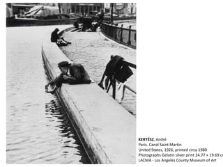 KERTÉSZ, André
Paris. Canal Saint Martin
United States, 1926, printed circa 1980
Photographs Gelatin silver print 24.77 × 19.69 cm
LACMA - Los Angeles County Museum of Art
 