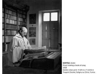 KERTÉSZ, André
Priest reading a book of song
1928
Gelatin silver print 9 3/4 in x 7 13/16 in
Trappist Cloister, Soligny sur Orne, France
 