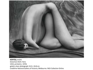 KERTÉSZ, André
Distortion #147, Paris
1933; printed (c. 1974)
gelatin silver photograph 19.0 × 24.8 cm
Creditline National Gallery of Victoria, Melbourne. NGV Collection Online
 