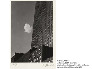 KERTÉSZ, André
Lost cloud, 1937, New York
gelatin silver photograph 24.5 h x 16.4 w cm
National Gallery Of Australia. NGA
 