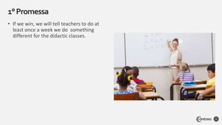 • If we win, we will tell teachers to do at
least once a week we do something
different for the didactic classes.
1°Promessa
4
 