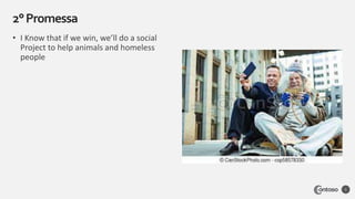 • I Know that if we win, we’ll do a social
Project to help animals and homeless
people
2°Promessa
5
 