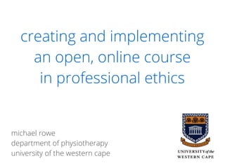 creating and implementing
an open, online course
in professional ethics
michael rowe
department of physiotherapy
university of the western cape
 