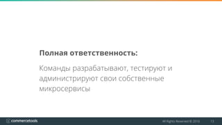 All Rights Reserved © 2016 13
Полная ответственность:
Команды разрабатывают, тестируют и
администрируют свои собственные
микросервисы
 