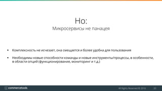 All Rights Reserved © 2016 20
Но:
Микросервисы не панацея
 Комплексность не исчезает, она смещается и более удобна для пользования
 Необходимы новые способности команды и новые инструменты/процессы, в особенности,
в области опций (функционирование, мониторинг и т.д.)
 