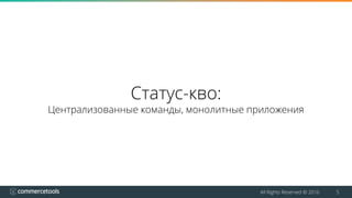 All Rights Reserved © 2016 5
Статус-кво:
Централизованные команды, монолитные приложения
 