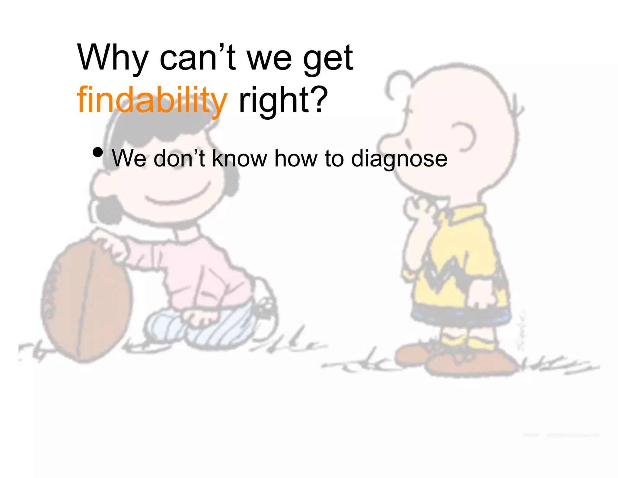 Why can’t we get
findability right?
• We don’t know how to diagnose
 