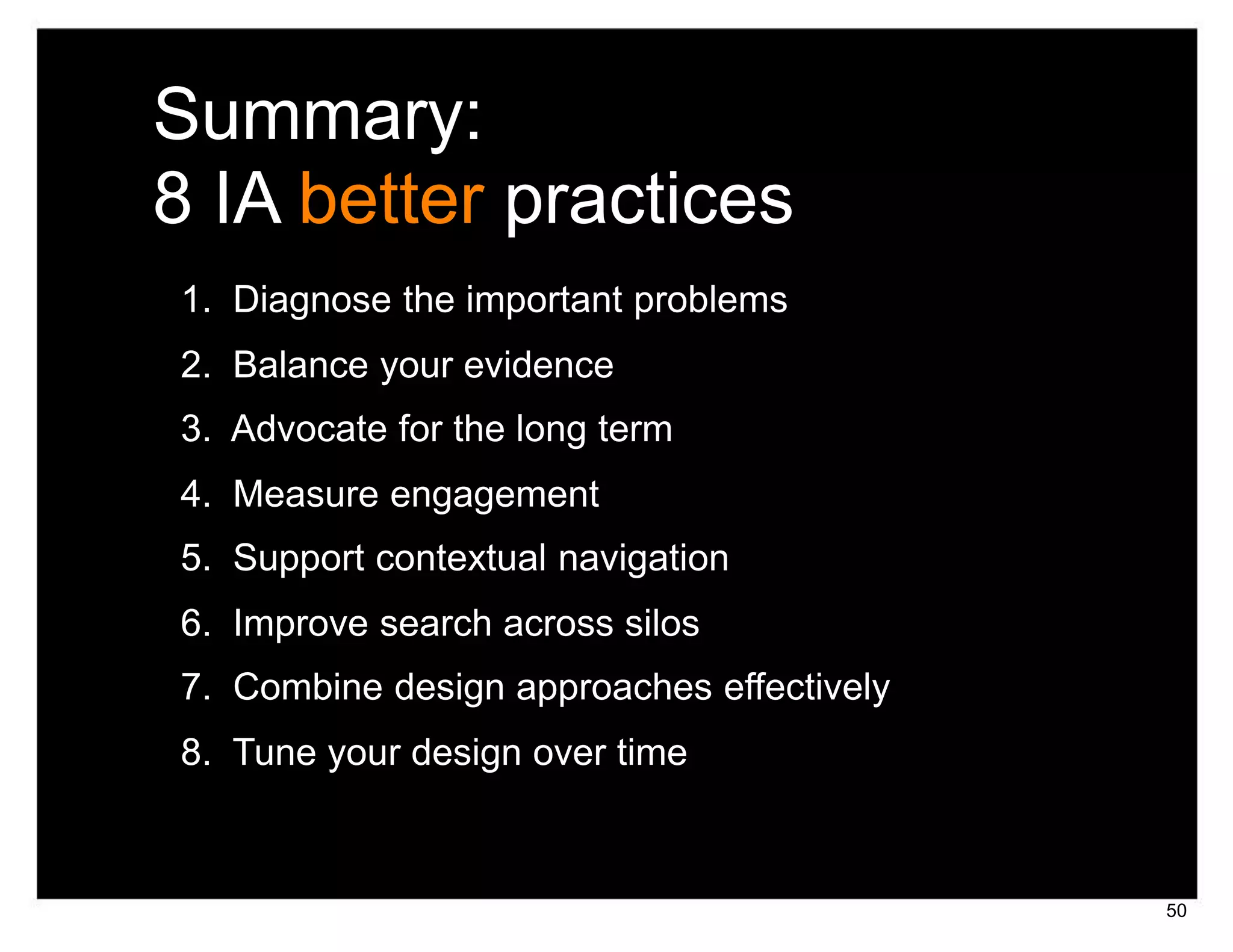 Summary:
8 IA better practices
1. Diagnose the important problems
2. Balance your evidence
3. Advocate for the long term
4. Measure engagement
5. Support contextual navigation
6. Improve search across silos
7. Combine design approaches effectively
8. Tune your design over time



                                           50
 